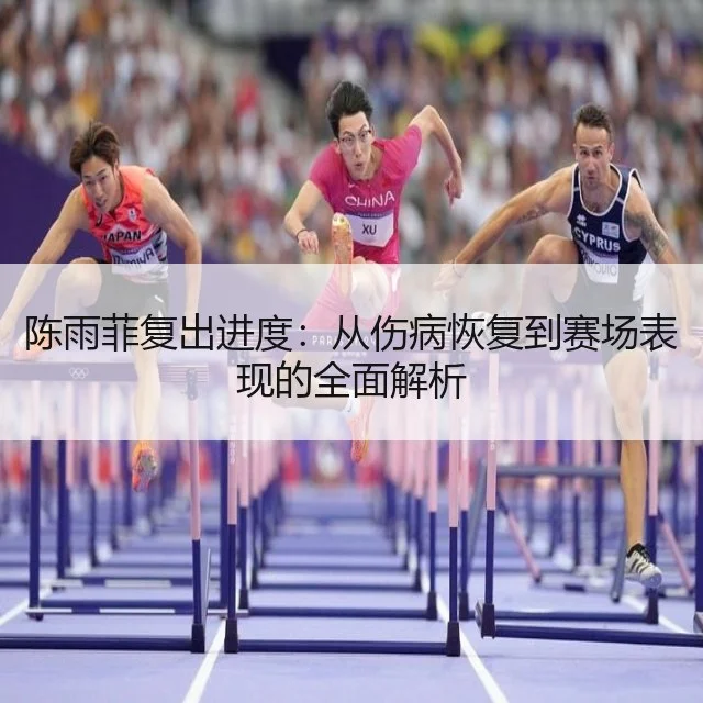 陈雨菲复出进度：从伤病恢复到赛场表现的全面解析