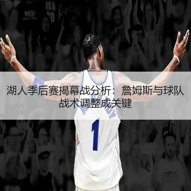 湖人季后赛揭幕战分析：詹姆斯与球队战术调整成关键