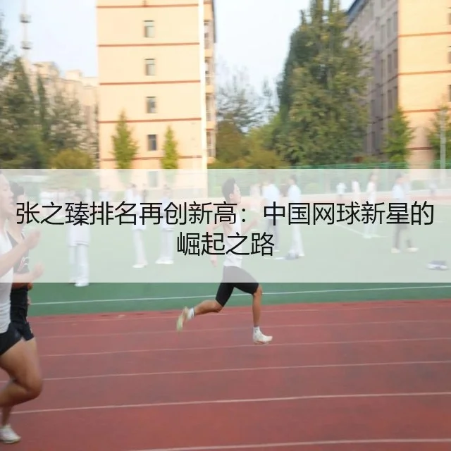张之臻排名再创新高:中国网球新星的崛起之路